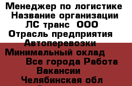 Менеджер по логистике › Название организации ­ ЛС-транс, ООО › Отрасль предприятия ­ Автоперевозки › Минимальный оклад ­ 30 000 - Все города Работа » Вакансии   . Челябинская обл.,Златоуст г.